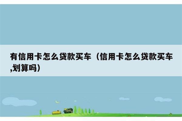 有信用卡怎么贷款买车（信用卡怎么贷款买车,划算吗） 