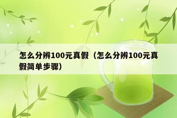 怎么分辨100元真假（怎么分辨100元真假简单步骤） 