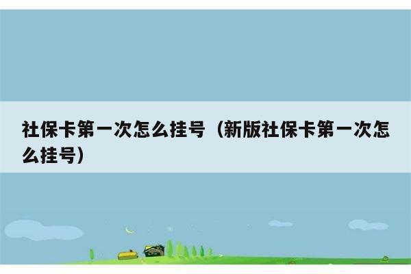 社保卡第一次怎么挂号（新版社保卡第一次怎么挂号） 