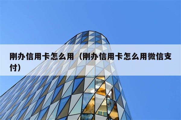 刚办信用卡怎么用（刚办信用卡怎么用微信支付） 