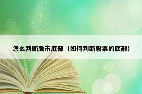 怎么判断股市底部（如何判断股票的底部） 