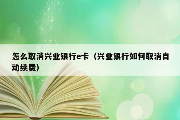 怎么取消兴业银行e卡（兴业银行如何取消自动续费） 