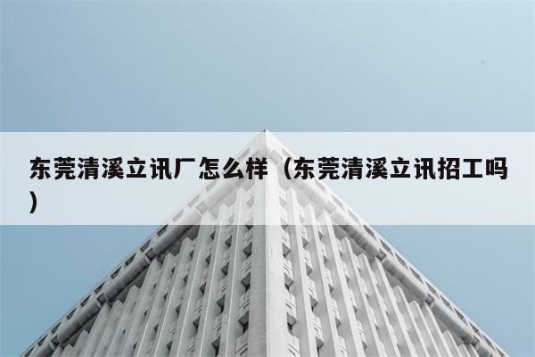 东莞清溪立讯厂怎么样（东莞清溪立讯招工吗） 