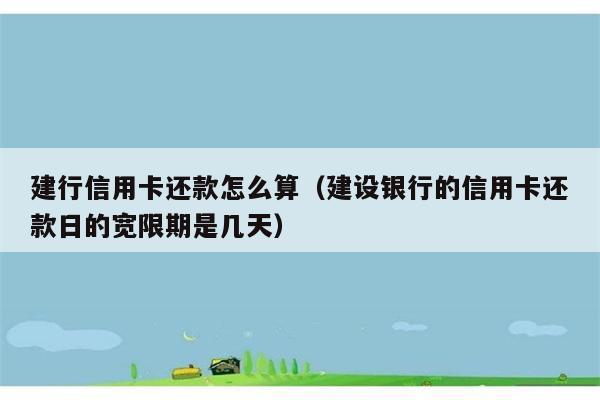 建行信用卡还款怎么算（建设银行的信用卡还款日的宽限期是几天） 