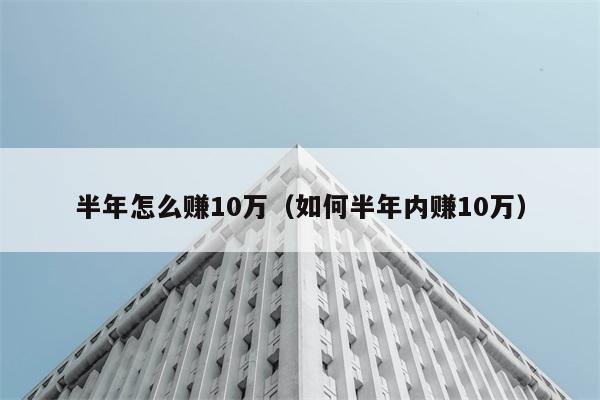 半年怎么赚10万（如何半年内赚10万） 