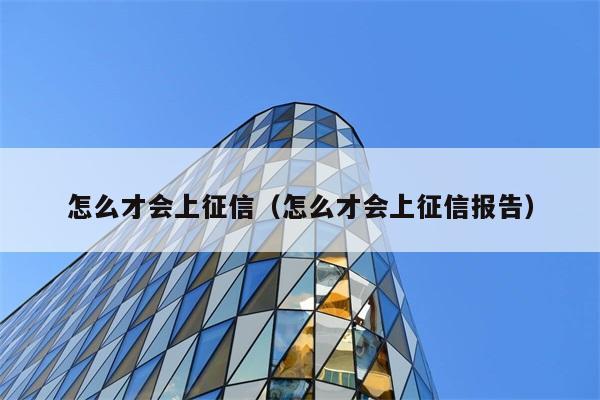 怎么才会上征信（怎么才会上征信报告） 