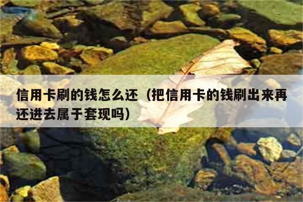 信用卡刷的钱怎么还（把信用卡的钱刷出来再还进去属于套现吗） 