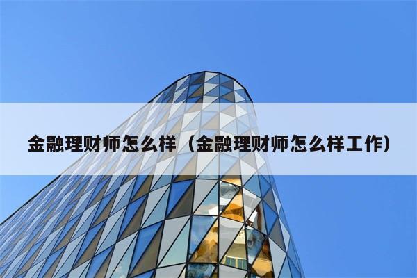 金融理财师怎么样（金融理财师怎么样工作） 