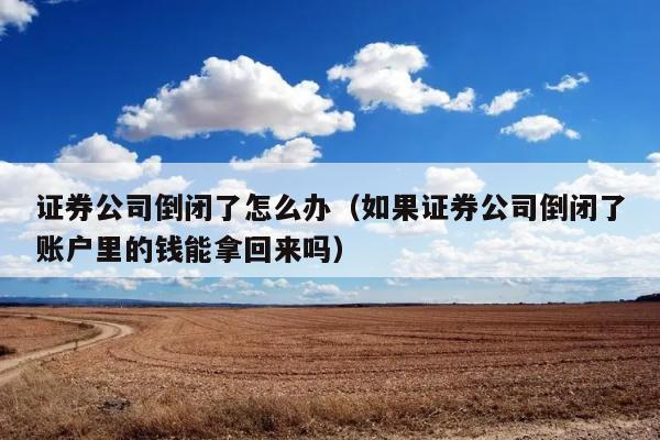 证券公司倒闭了怎么办（如果证券公司倒闭了账户里的钱能拿回来吗） 