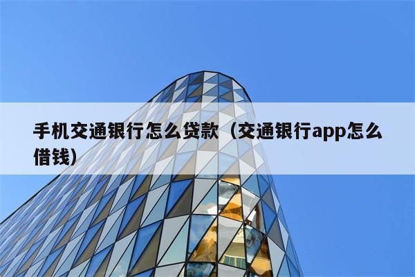 手机交通银行怎么贷款（交通银行app怎么借钱） 