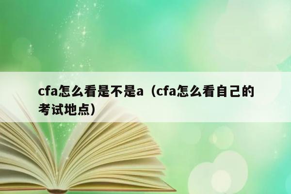 cfa怎么看是不是a（cfa怎么看自己的考试地点） 