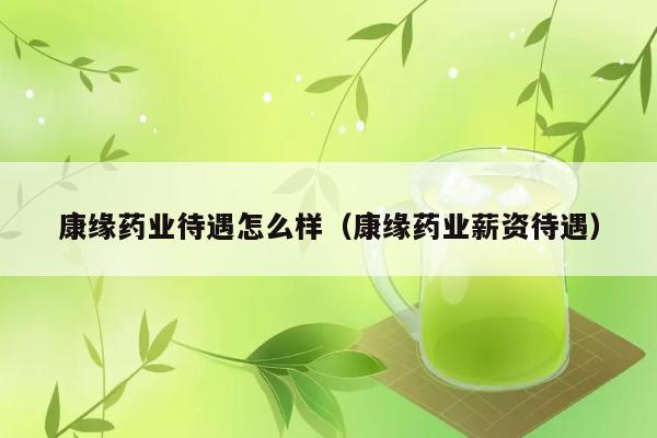 康缘药业待遇怎么样（康缘药业薪资待遇） 