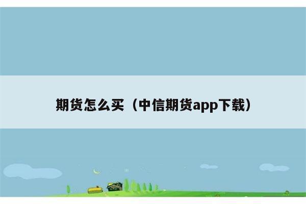 期货怎么买（中信期货app下载） 