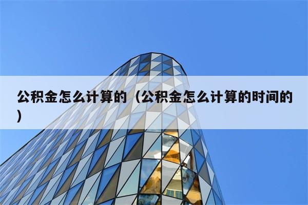 公积金怎么计算的（公积金怎么计算的时间的） 