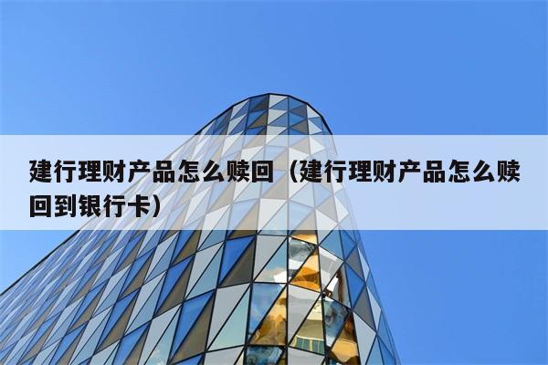 建行理财产品怎么赎回（建行理财产品怎么赎回到银行卡） 