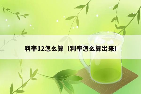 利率12怎么算（利率怎么算出来） 