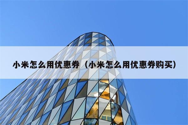 小米怎么用优惠券（小米怎么用优惠券购买） 