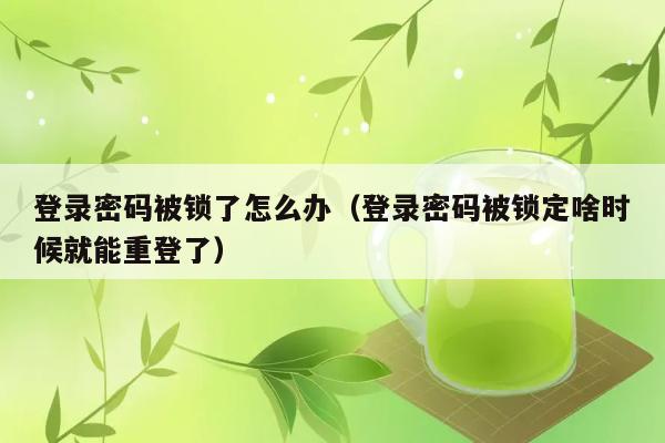 登录密码被锁了怎么办（登录密码被锁定啥时候就能重登了） 