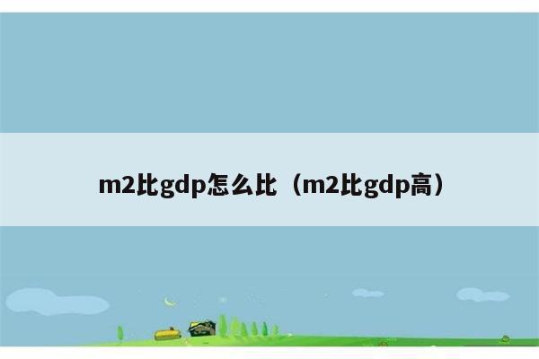 m2比gdp怎么比（m2比gdp高） 