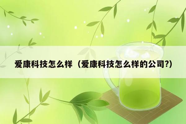 爱康科技怎么样（爱康科技怎么样的公司?） 