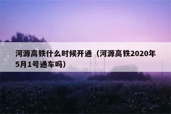 河源高铁什么时候开通（河源高铁2020年5月1号通车吗） 