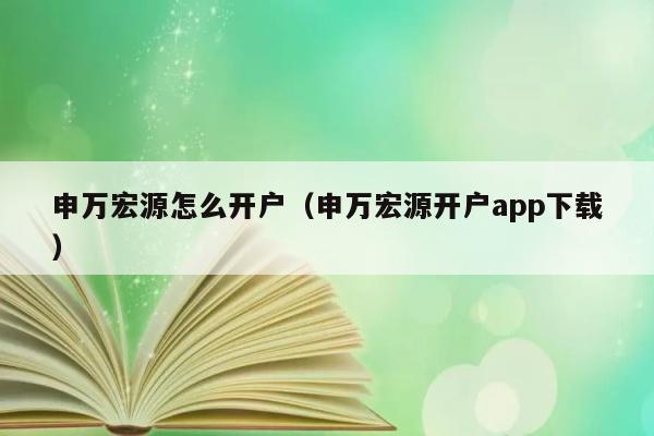 申万宏源怎么开户（申万宏源开户app下载） 