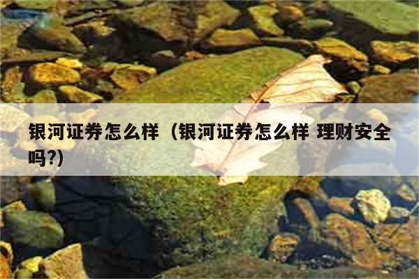 银河证券怎么样（银河证券怎么样 理财安全吗?） 