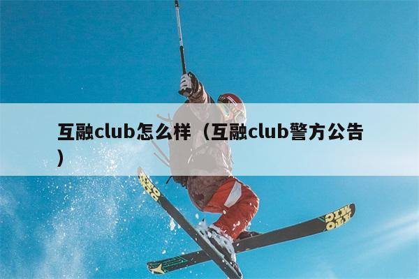 互融club怎么样（互融club警方公告） 