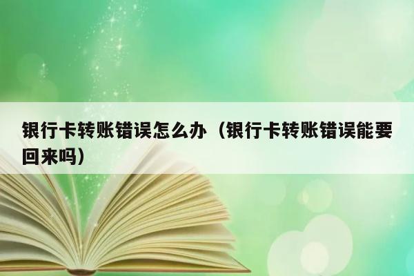 银行卡转账错误怎么办（银行卡转账错误能要回来吗） 