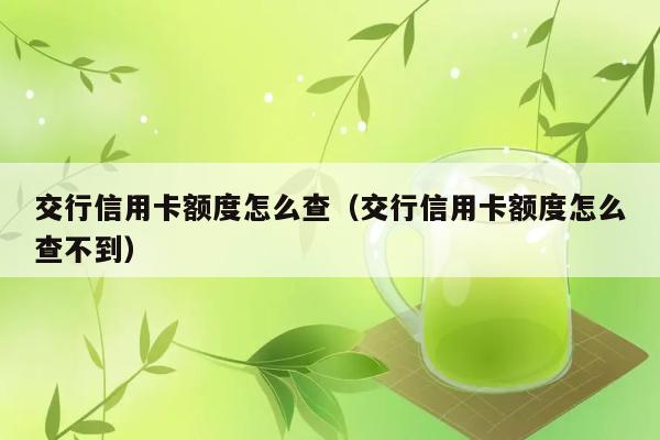 交行信用卡额度怎么查（交行信用卡额度怎么查不到） 