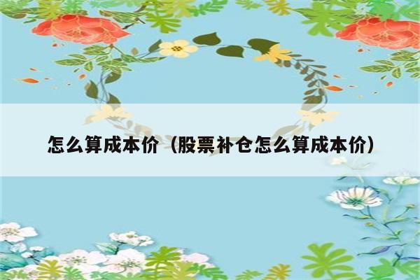 怎么算成本价（股票补仓怎么算成本价） 