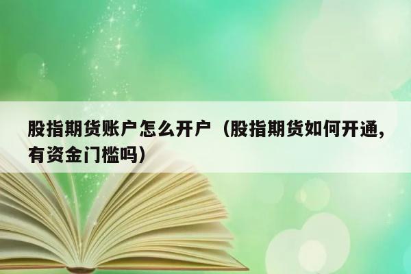 股指期货账户怎么开户（股指期货如何开通,有资金门槛吗） 