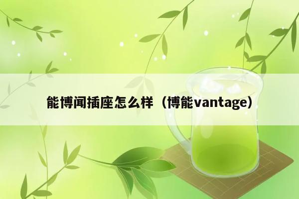 能博闻插座怎么样（博能vantage） 