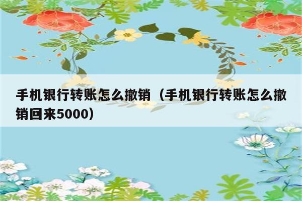 手机银行转账怎么撤销（手机银行转账怎么撤销回来5000） 