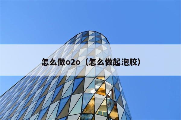 怎么做o2o（怎么做起泡胶） 