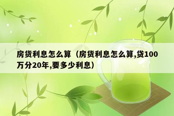 房货利息怎么算（房货利息怎么算,贷100万分20年,要多少利息） 