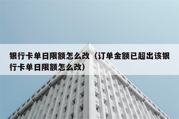 银行卡单日限额怎么改（订单金额已超出该银行卡单日限额怎么改） 