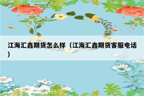 江海汇鑫期货怎么样（江海汇鑫期货客服电话） 