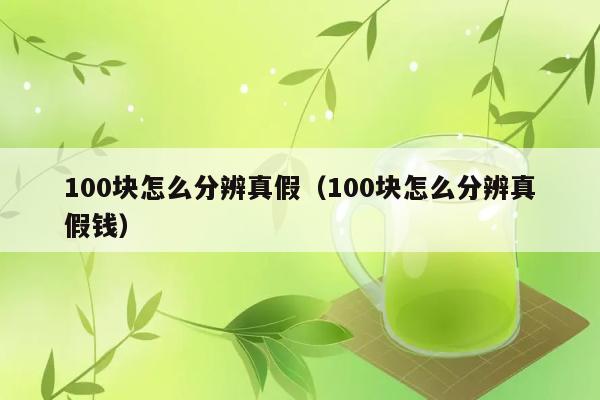 100块怎么分辨真假（100块怎么分辨真假钱） 