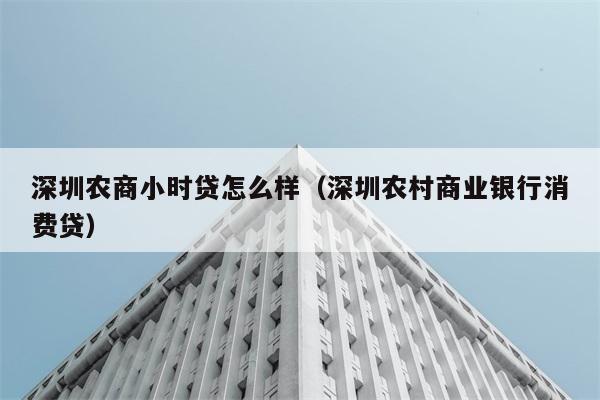 深圳农商小时贷怎么样（深圳农村商业银行消费贷） 