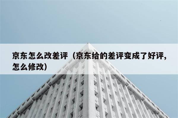 京东怎么改差评（京东给的差评变成了好评,怎么修改） 