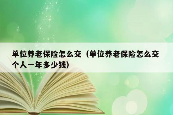 单位养老保险怎么交（单位养老保险怎么交 个人一年多少钱） 