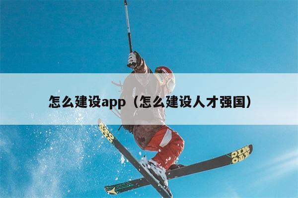 怎么建设app（怎么建设人才强国） 