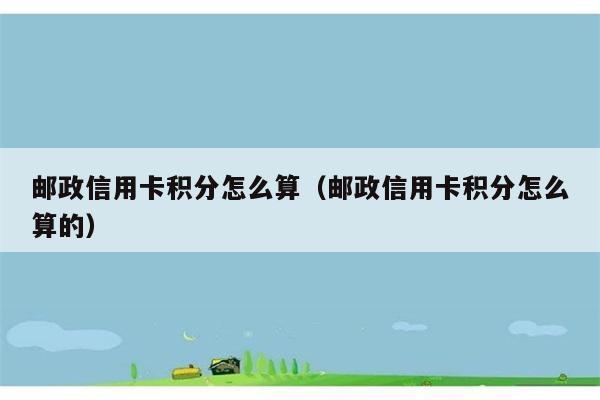 邮政信用卡积分怎么算（邮政信用卡积分怎么算的） 