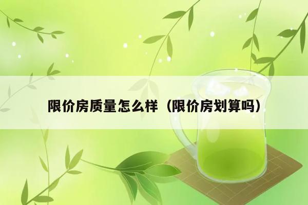 限价房质量怎么样（限价房划算吗） 