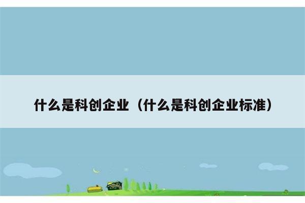 什么是科创企业（什么是科创企业标准） 