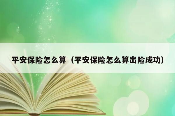 平安保险怎么算（平安保险怎么算出险成功） 