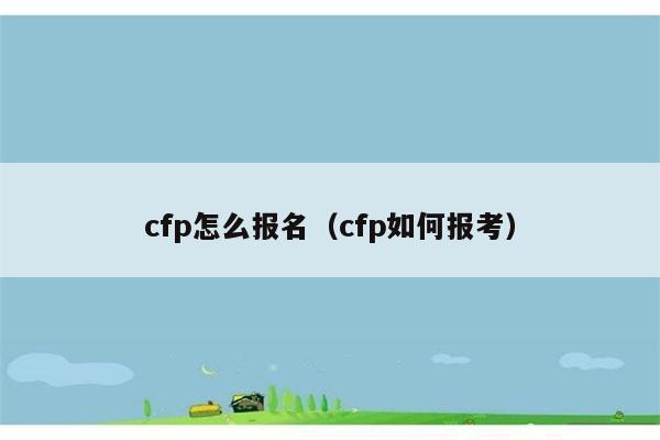 cfp怎么报名（cfp如何报考） 