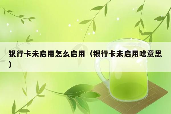 银行卡未启用怎么启用（银行卡未启用啥意思） 