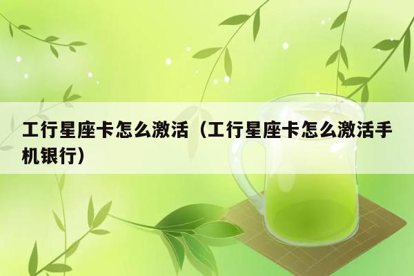 工行星座卡怎么激活（工行星座卡怎么激活手机银行） 